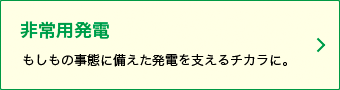 もしもの事態に備えた発電を支えるチカラに。