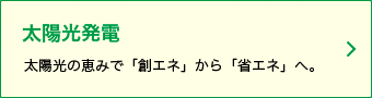 太陽光の恵みで「創エネ」から「省エネ」へ。